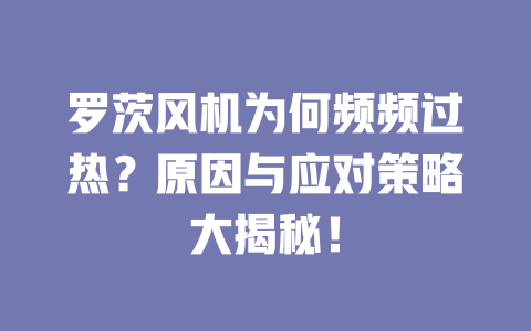 羅茨風機為何頻頻過熱？原因與應對策略大揭秘！ 一