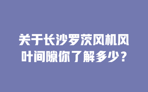 關于長沙羅茨風機風葉間隙你了解多少? 一