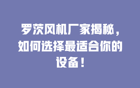 羅茨風機廠家揭秘,如何選擇最適合你的設備! 一